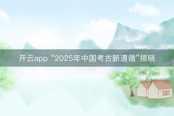 开云app “2025年中国考古新遵循”揭晓