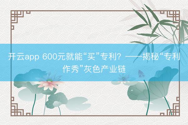 开云app 600元就能“买”专利？——揭秘“专利作秀”灰色产业链