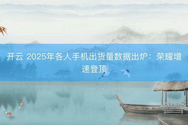 开云 2025年各人手机出货量数据出炉：荣耀增速登顶