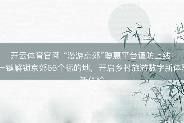 开云体育官网 “漫游京郊”聪惠平台谨防上线： 一键解锁京郊66个标的地，开启乡村旅游数字新体验