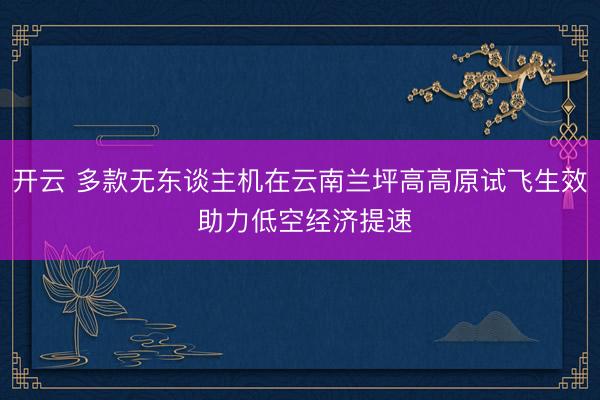 开云 多款无东谈主机在云南兰坪高高原试飞生效 助力低空经济提速
