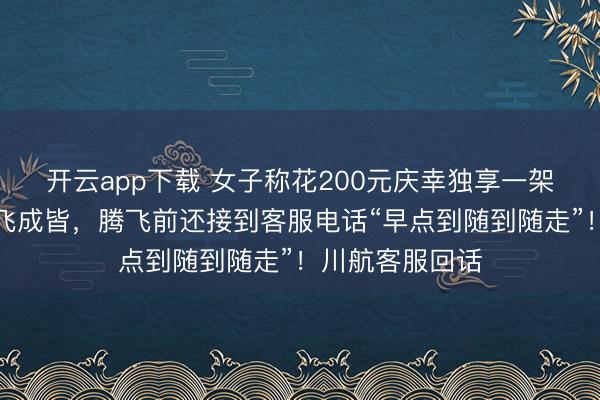 开云app下载 女子称花200元庆幸独享一架客机从九寨沟飞成皆，腾飞前还接到客服电话“早点到随到随走”！川航客服回话