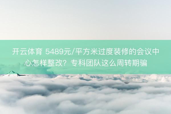 开云体育 5489元/平方米过度装修的会议中心怎样整改？专科团队这么周转期骗