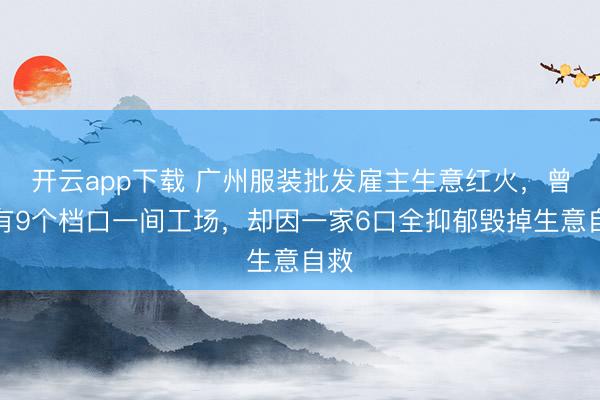 开云app下载 广州服装批发雇主生意红火，曾领有9个档口一间工场，却因一家6口全抑郁毁掉生意自救