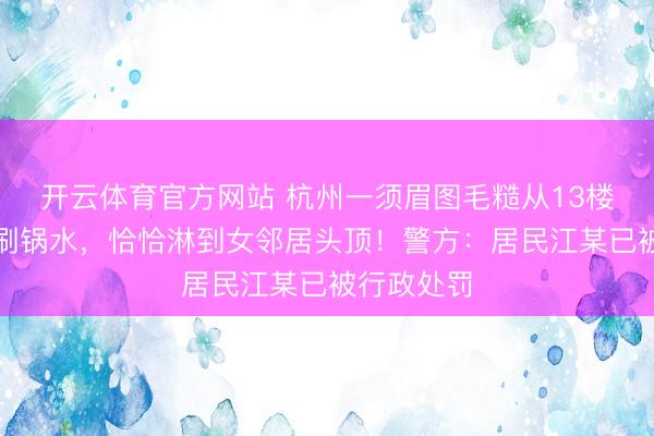 开云体育官方网站 杭州一须眉图毛糙从13楼窗口倒下刷锅水，恰恰淋到女邻居头顶！警方：居民江某已被行政处罚