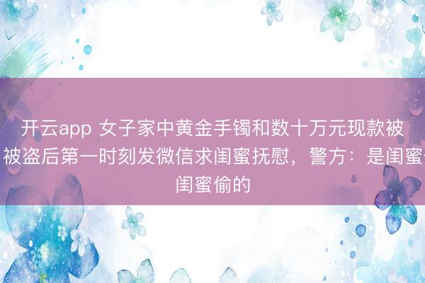 开云app 女子家中黄金手镯和数十万元现款被偷，被盗后第一时刻发微信求闺蜜抚慰，警方：是闺蜜偷的