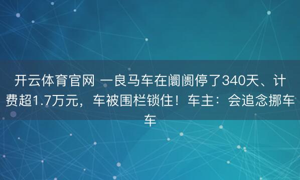 开云体育官网 一良马车在阛阓停了340天、计费超1.7万元，车被围栏锁住！车主：会追念挪车