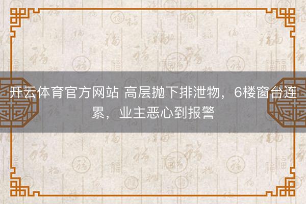 开云体育官方网站 高层抛下排泄物，6楼窗台连累，业主恶心到报警