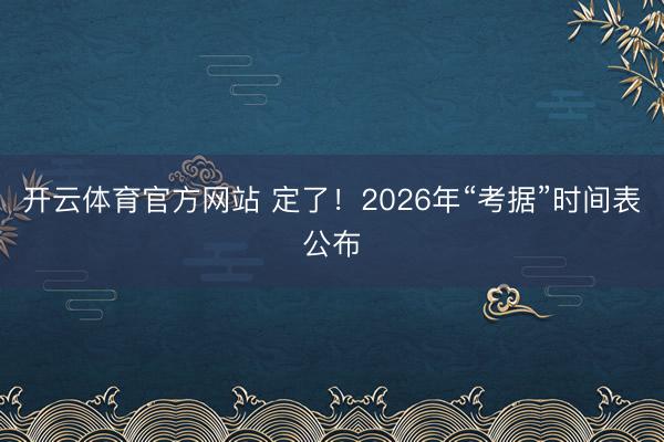 开云体育官方网站 定了！2026年“考据”时间表公布
