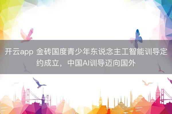 开云app 金砖国度青少年东说念主工智能训导定约成立，中国AI训导迈向国外