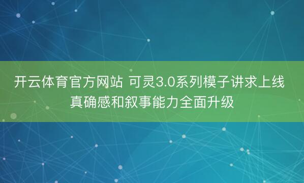 开云体育官方网站 可灵3.0系列模子讲求上线 真确感和叙事能力全面升级