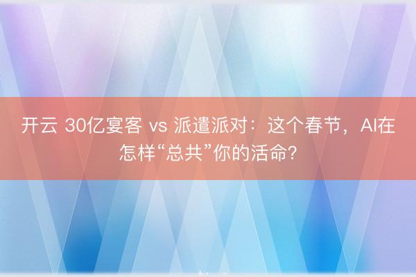 开云 30亿宴客 vs 派遣派对：这个春节，AI在怎样“总共”你的活命？