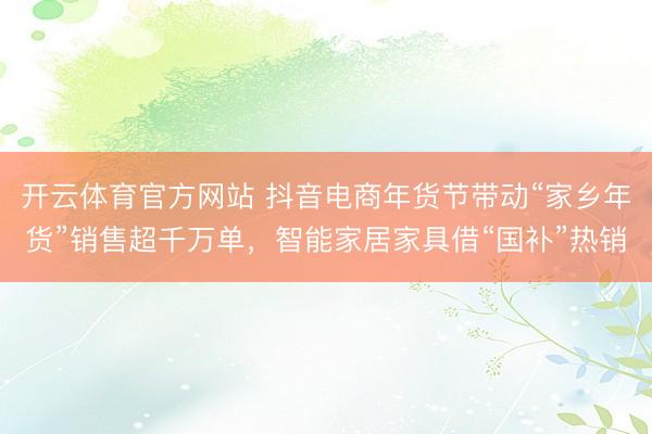 开云体育官方网站 抖音电商年货节带动“家乡年货”销售超千万单，智能家居家具借“国补”热销