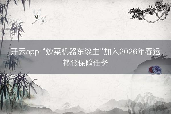 开云app “炒菜机器东谈主”加入2026年春运餐食保险任务