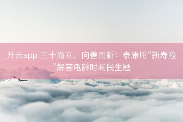 开云app 三十而立，向善而新：泰康用“新寿险”解答龟龄时间民生题