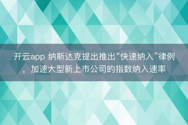 开云app 纳斯达克提出推出“快速纳入”律例，加速大型新上市公司的指数纳入速率