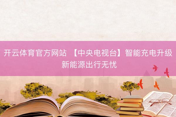 开云体育官方网站 【中央电视台】智能充电升级 新能源出行无忧