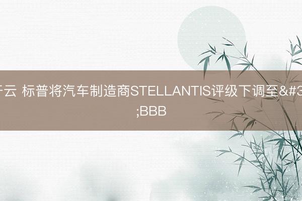 开云 标普将汽车制造商STELLANTIS评级下调至'BBB