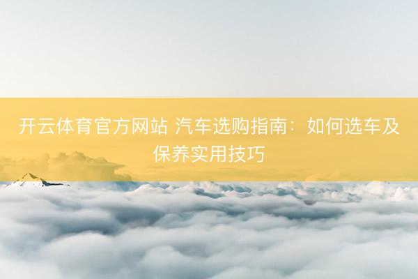 开云体育官方网站 汽车选购指南:如何选车及保养实用技巧