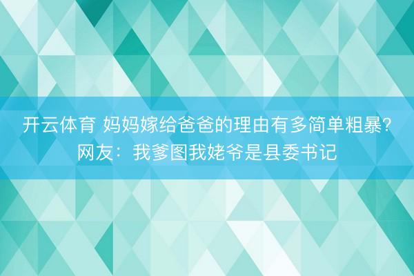 开云体育 妈妈嫁给爸爸的理由有多简单粗暴?网友:我爹图我姥爷是县委书记