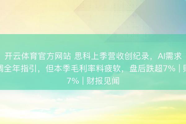 开云体育官方网站 思科上季营收创纪录，AI需求支持上调全年指引，但本季毛利率料疲软，盘后跌超7% | 财报见闻