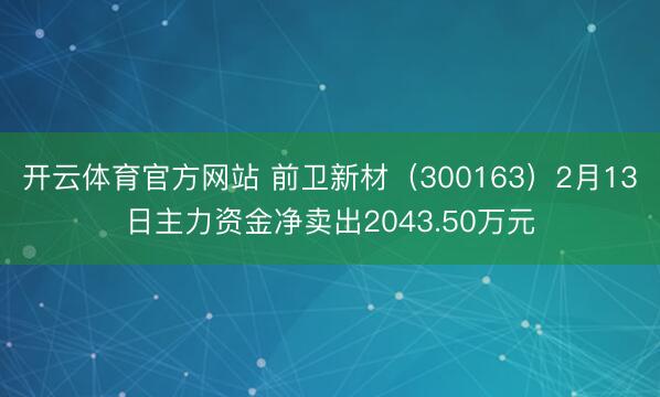 开云体育官方网站 前卫新材（300163）2月13日主力资金净卖出2043.50万元