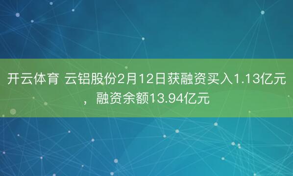 开云体育 云铝股份2月12日获融资买入1.13亿元,融资余额13.94亿元