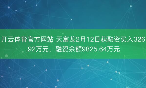 开云体育官方网站 天富龙2月12日获融资买入326.92万元，融资余额9825.64万元