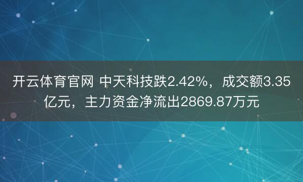 开云体育官网 中天科技跌2.42%，成交额3.35亿元，主力资金净流出2869.87万元