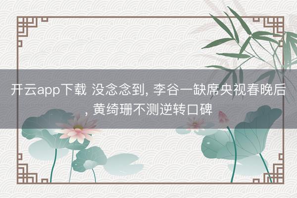 开云app下载 没念念到, 李谷一缺席央视春晚后, 黄绮珊不测逆转口碑