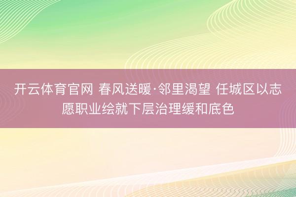 开云体育官网 春风送暖·邻里渴望 任城区以志愿职业绘就下层治理缓和底色