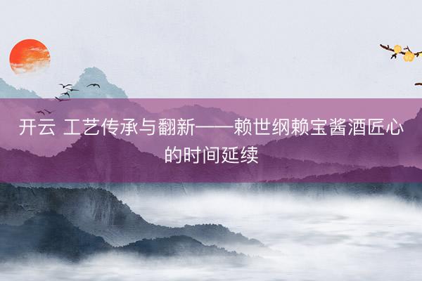 开云 工艺传承与翻新——赖世纲赖宝酱酒匠心的时间延续