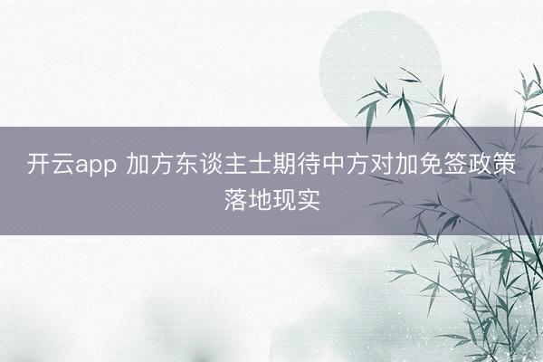 开云app 加方东谈主士期待中方对加免签政策落地现实