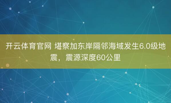 开云体育官网 堪察加东岸隔邻海域发生6.0级地震，震源深度60公里