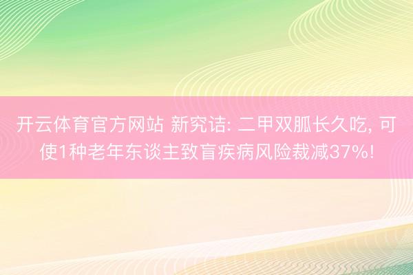 开云体育官方网站 新究诘: 二甲双胍长久吃, 可使1种老年东谈主致盲疾病风险裁减37%!