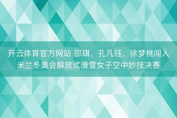 开云体育官方网站 邵琪、孔凡钰、徐梦桃闯入米兰冬奥会解放式滑雪女子空中妙技决赛