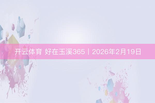 开云体育 好在玉溪365丨2026年2月19日