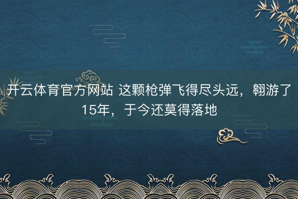 开云体育官方网站 这颗枪弹飞得尽头远,翱游了15年,于今还莫得落地
