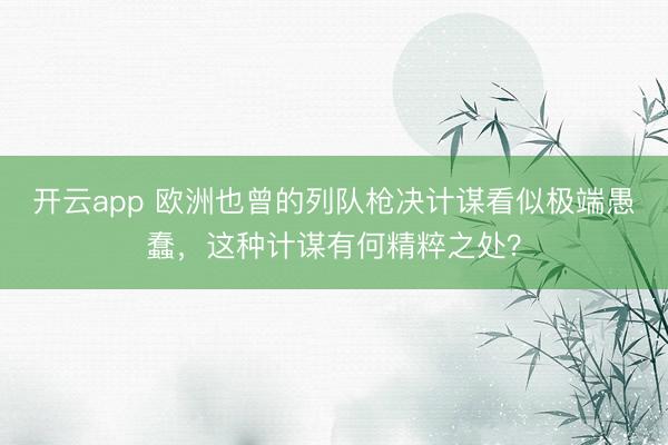 开云app 欧洲也曾的列队枪决计谋看似极端愚蠢，这种计谋有何精粹之处？