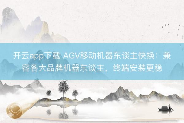 开云app下载 AGV移动机器东谈主快换:兼容各大品牌机器东谈主,终端安装更稳