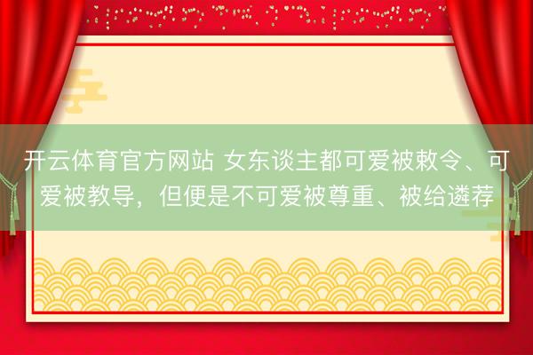 开云体育官方网站 女东谈主都可爱被敕令、可爱被教导，但便是不可爱被尊重、被给遴荐