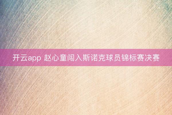 开云app 赵心童闯入斯诺克球员锦标赛决赛