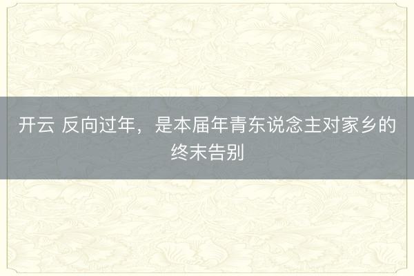 开云 反向过年，是本届年青东说念主对家乡的终末告别