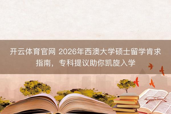 开云体育官网 2026年西澳大学硕士留学肯求指南，专科提议助你凯旋入学