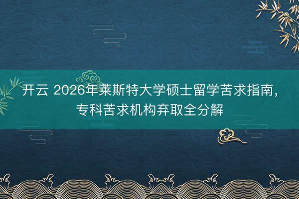 开云 2026年莱斯特大学硕士留学苦求指南，专科苦求机构弃取全分解