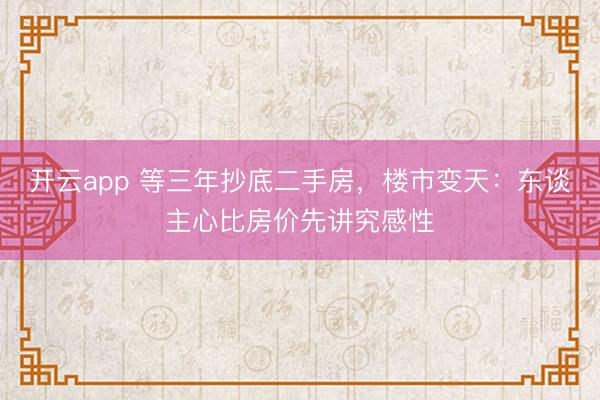 开云app 等三年抄底二手房，楼市变天：东谈主心比房价先讲究感性