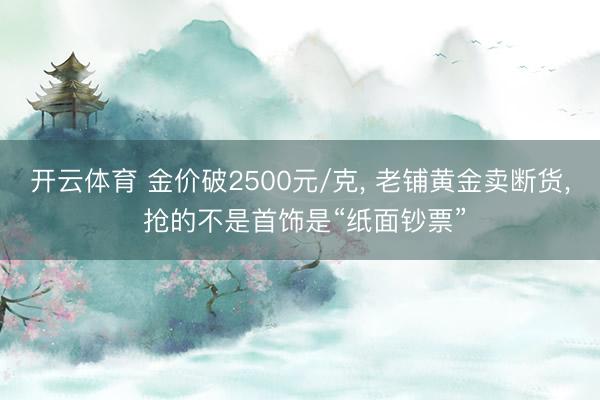 开云体育 金价破2500元/克, 老铺黄金卖断货, 抢的不是首饰是“纸面钞票”