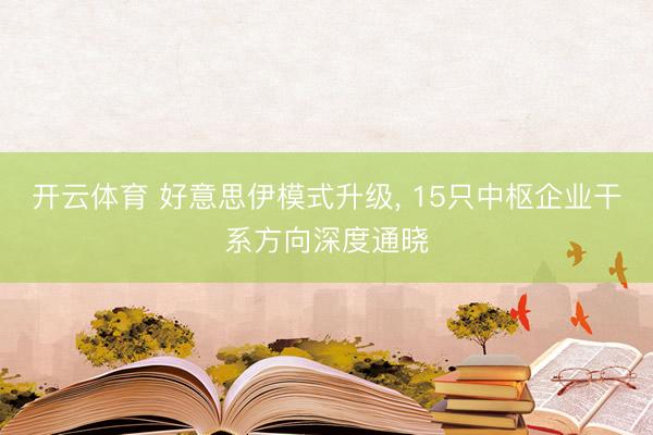开云体育 好意思伊模式升级， 15只中枢企业干系方向深度通晓