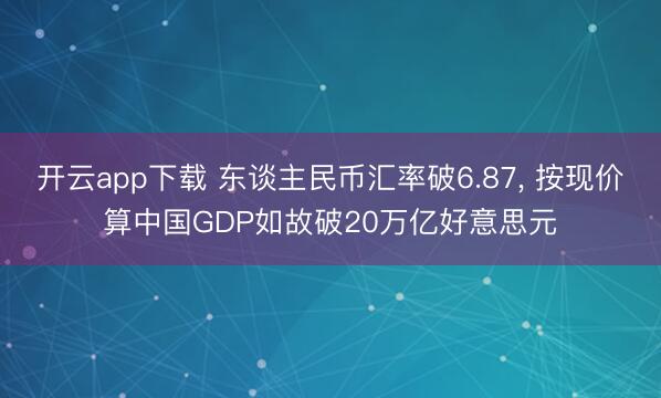 开云app下载 东谈主民币汇率破6.87, 按现价算中国GDP如故破20万亿好意思元