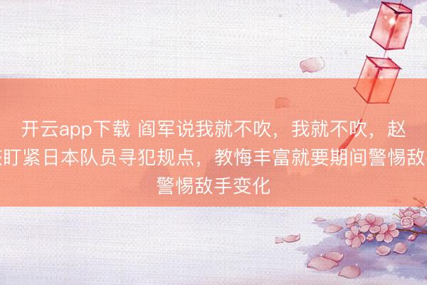 开云app下载 阎军说我就不吹,我就不吹,赵睿早该盯紧日本队员寻犯规点,教悔丰富就要期间警惕敌手变化